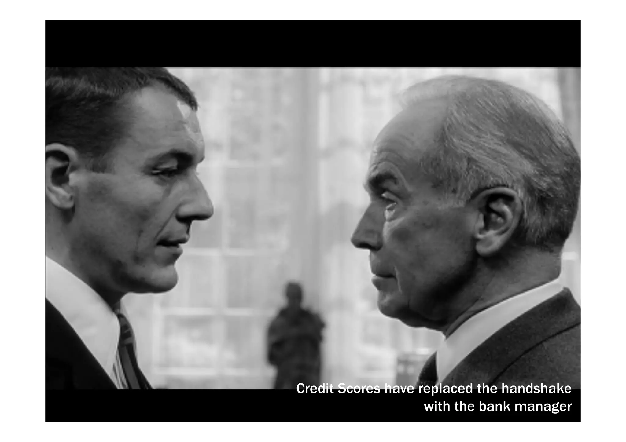 Credit Scores have replaced the handshake 
with the bank manager 
 
