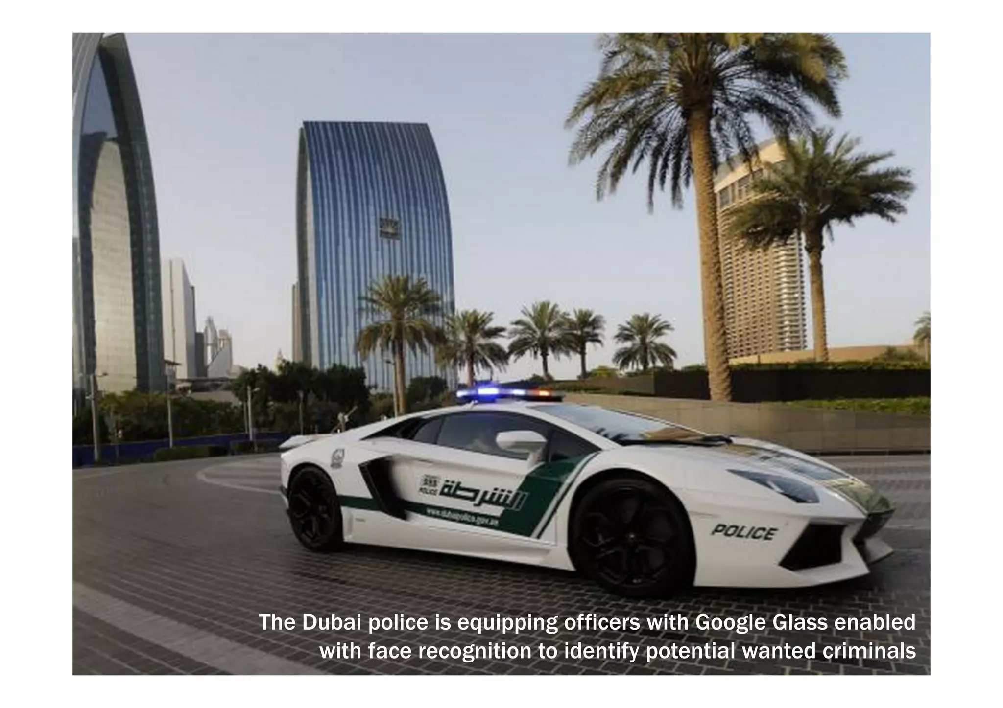 The Dubai police is equipping officers with Google Glass enabled 
with face recognition to identify potential wanted criminals 
 