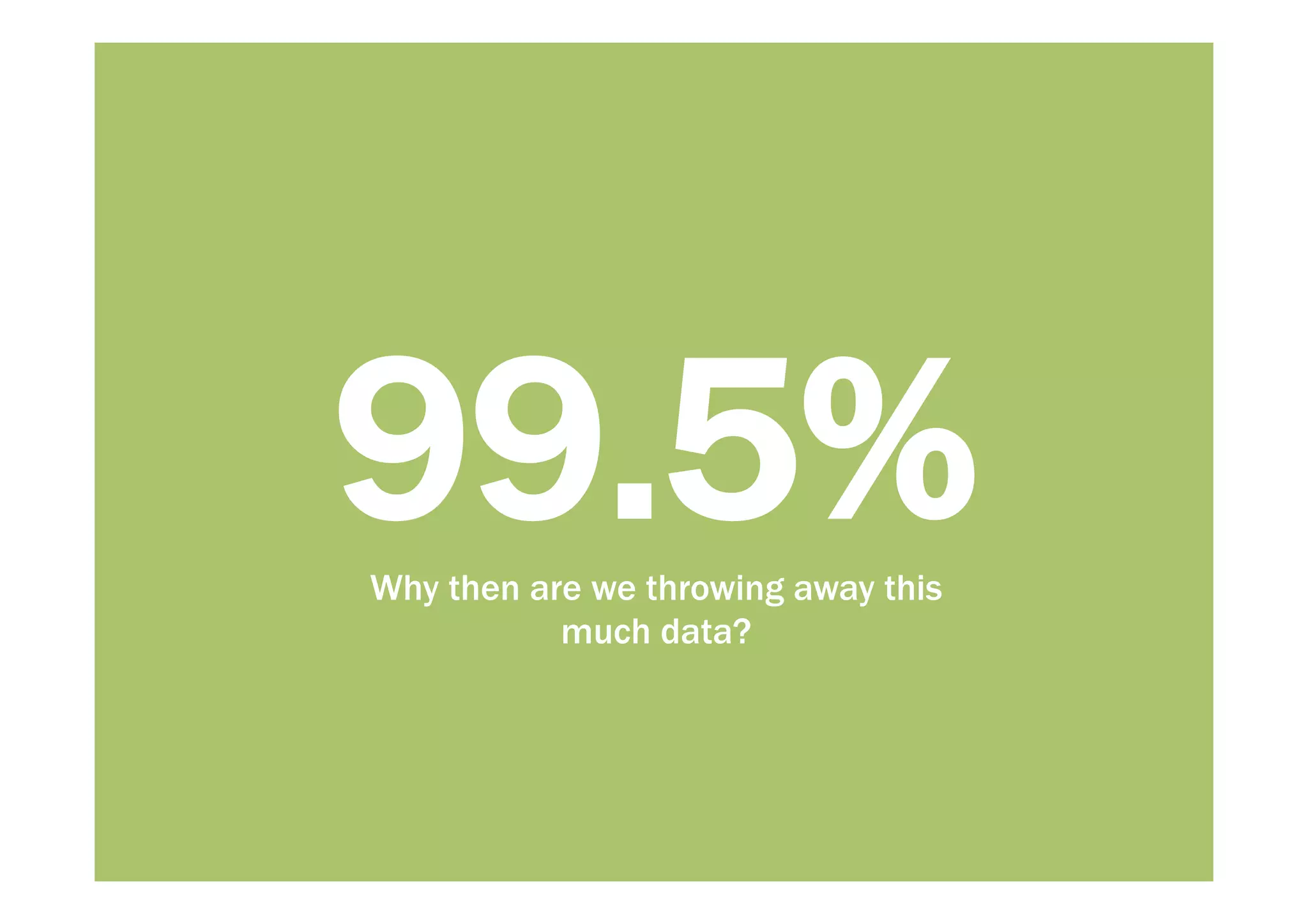 99.5% 
Why then are we throwing away this 
much data? 
 