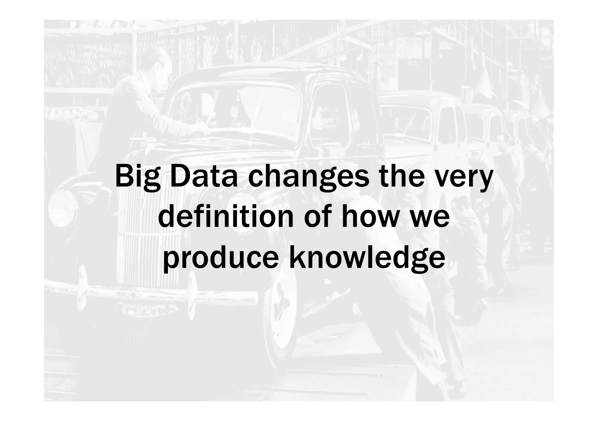 Big Data changes the very 
definition of how we 
produce knowledge 
 