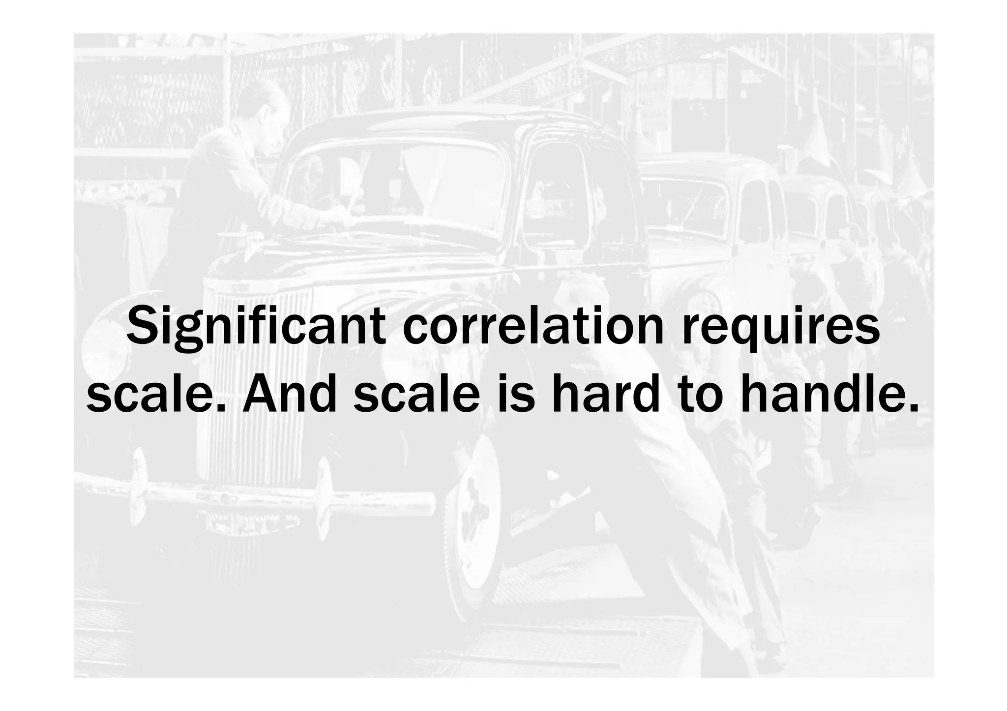 Significant correlation requires 
scale. And scale is hard to handle. 
 
