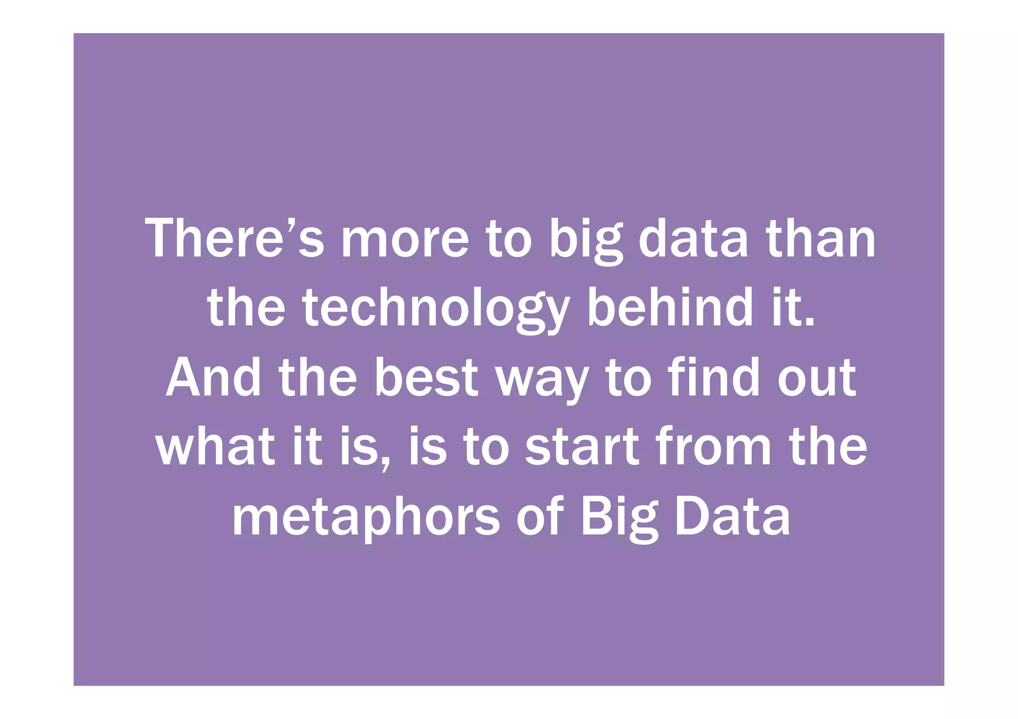 There’s more to big data than 
the technology behind it. 
And the best way to find out 
what it is, is to start from the 
metaphors of Big Data 
 