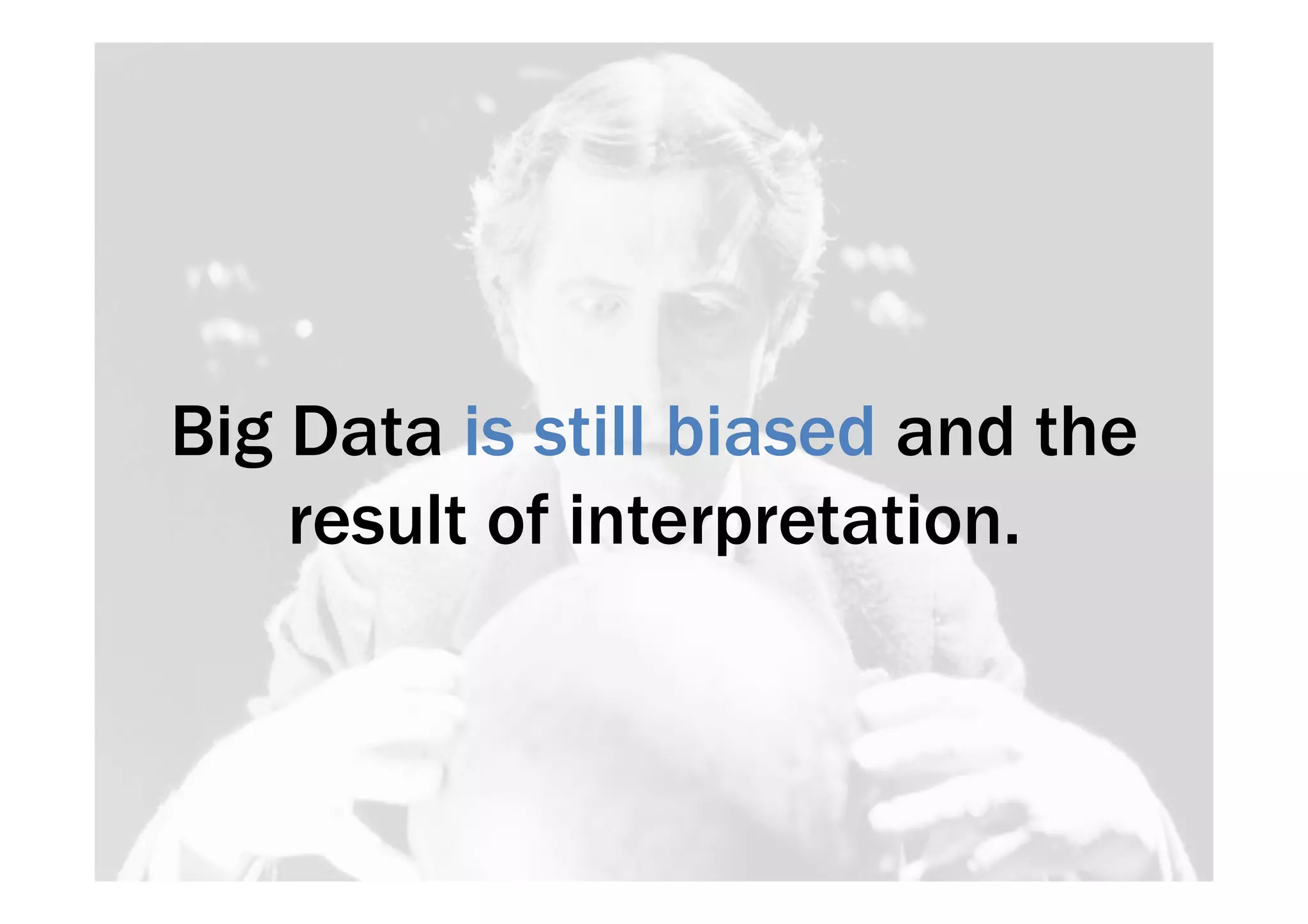 Big Data is still biased and the 
result of interpretation. 
 