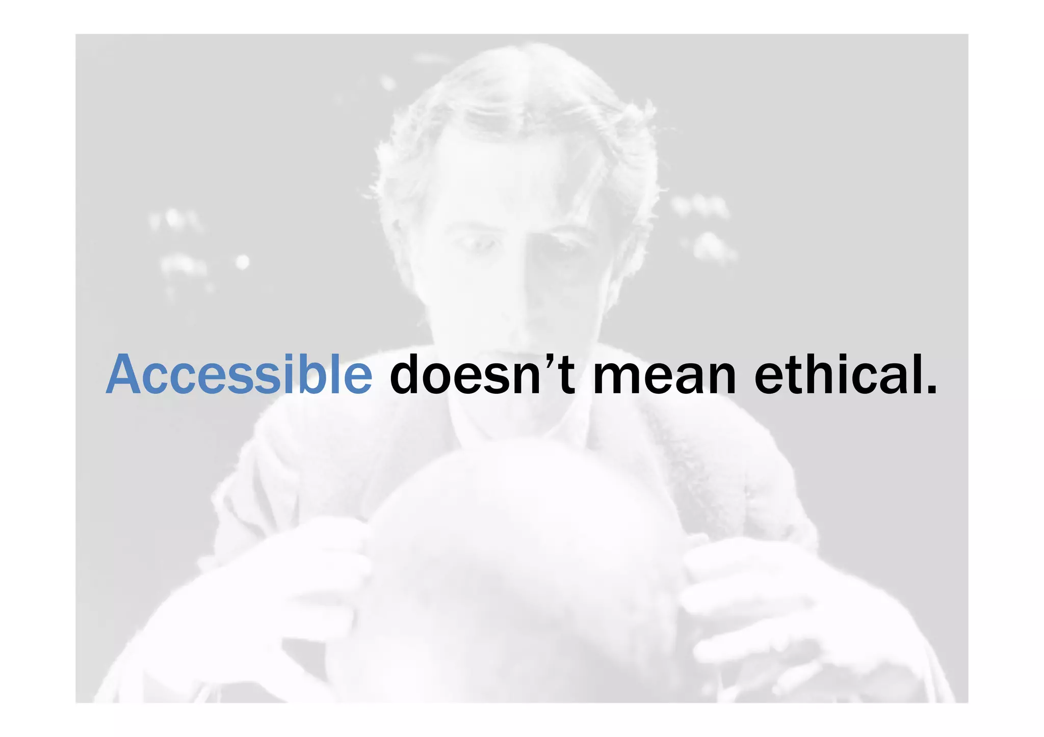 Accessible doesn’t mean ethical. 
 
