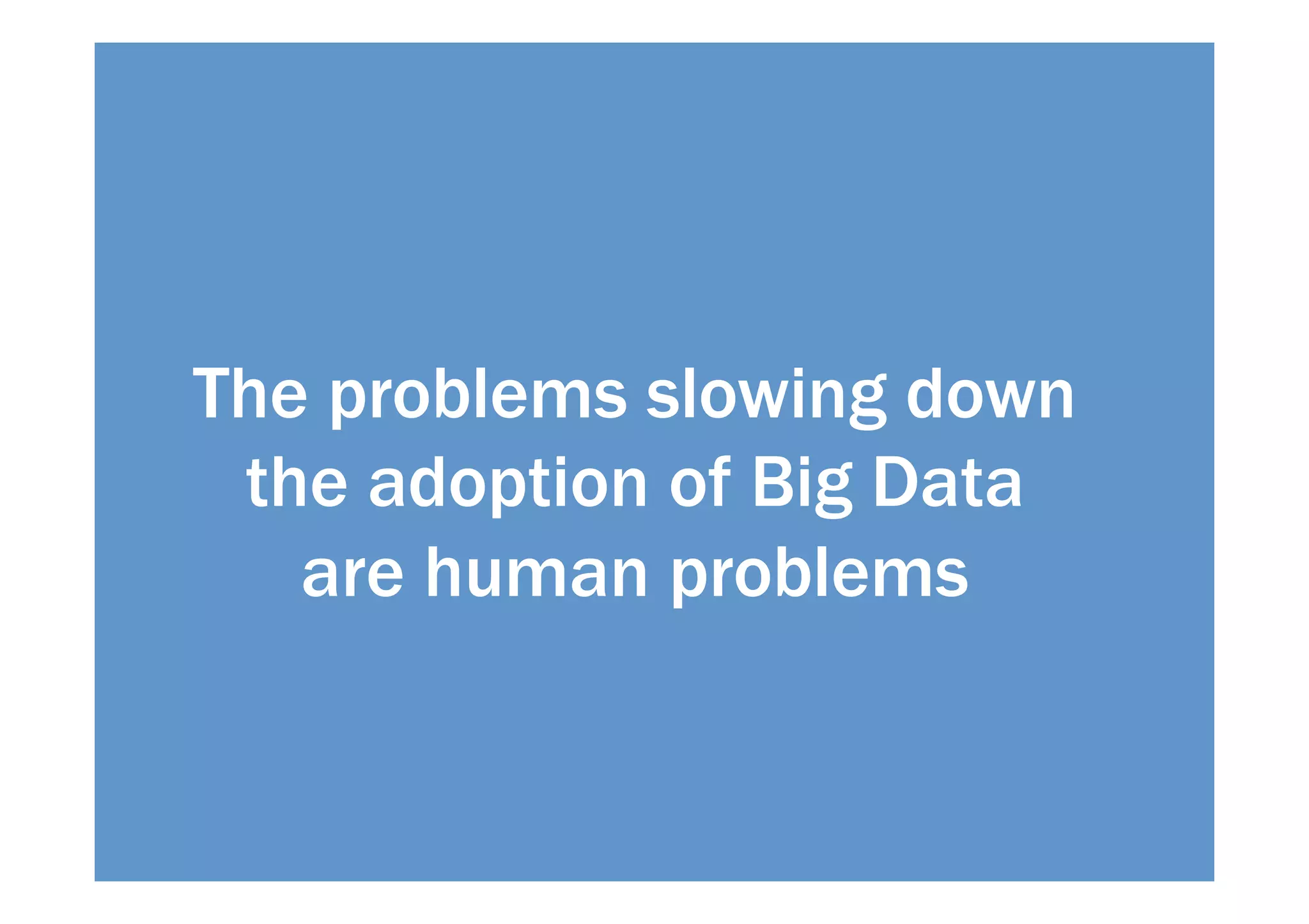 The problems slowing down 
the adoption of Big Data 
are human problems 
 