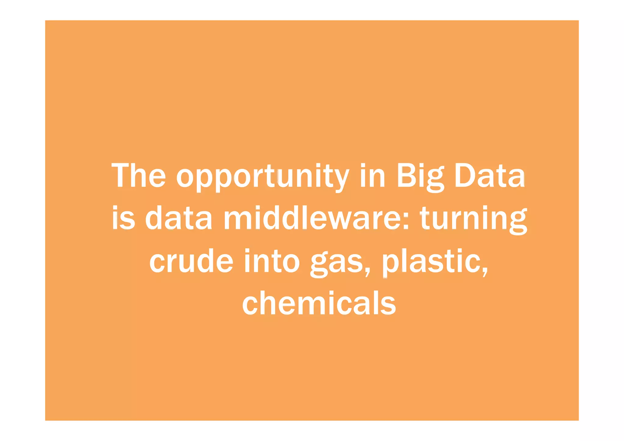 The opportunity in Big Data 
is data middleware: turning 
crude into gas, plastic, 
chemicals 
 