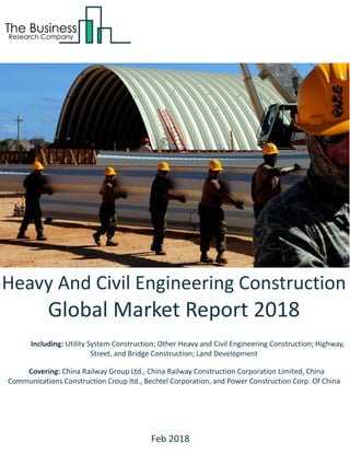 Heavy And Civil Engineering Construction
Global Market Report 2018
Including: Utility System Construction; Other Heavy and Civil Engineering Construction; Highway,
Street, and Bridge Construction; Land Development
Covering: China Railway Group Ltd., China Railway Construction Corporation Limited, China
Communications Construction Croup ltd., Bechtel Corporation, and Power Construction Corp. Of China
Feb 2018
 
