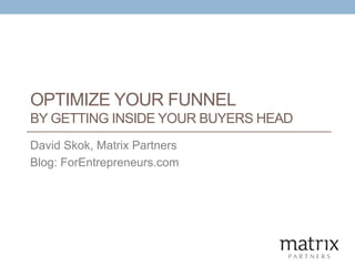 OPTIMIZE YOUR FUNNEL
BY GETTING INSIDE YOUR BUYERS HEAD
David Skok, Matrix Partners
Blog: ForEntrepreneurs.com
 
