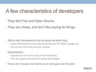 A few characteristics of developers
• They like Free and Open Source
• They are cheap, and don’t like paying for things
• ...
