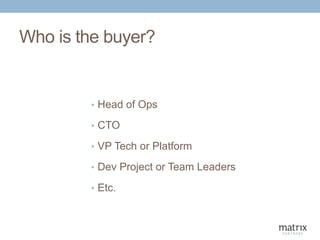 Who is the buyer?
• Head of Ops
• CTO
• VP Tech or Platform
• Dev Project or Team Leaders
• Etc.
 