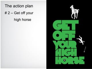 The action plan # 2 – Get off your high horse 