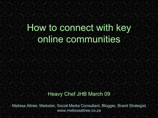 How to connect with key online communities Heavy Chef JHB March 09 Melissa Attree: Marketer, Social Media Consultant, Blogger, Brand Strategist www.melissaattree.co.za 