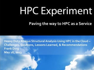 Paving the way to HPC as a Service
Heavy Duty Abaqus Structural Analysis Using HPC in the Cloud –
Challenges, Solutions, Lessons Learned, & Recommendations
Frank Ding
May 16, 2013
 