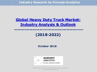 Global Heavy Duty Truck Market:
Industry Analysis & Outlook
-----------------------------------------
(2018-2022)
Industry Research by Koncept Analytics
1
October 2018
Global Heavy Duty Truck Market: Industry Analysis
& Outlook (2018-2022)
 