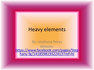 Heavy elements
By: stephany flores
Website:
https://www.facebook.com/pages/Step
hany-fg/141859819322413?ref=hl
 