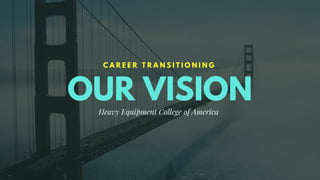 OUR VISION
C A R E E R T R A N S I T I O N I N G
Heavy Equipment College of America
 