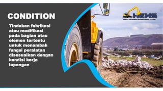 CONDITION
Tindakan fabrikasi
atau modifikasi
pada bagian atau
elemen tertentu
untuk menambah
fungsi peralatan
disesuaikan dengan
kondisi kerja
lapangan
 