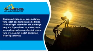 Dibangun dengan dasar system standar
yang sudah ada kemudian di modifikasi
sesuai dengan kebutuhan dan alur kerja
yang ada di persahaan secara Bersama-
sama sehingga akan membentuk system
yang nyaman dan mudah dijalankan
oleh bagian terkait
 