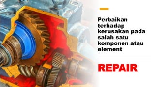 Perbaikan
terhadap
kerusakan pada
salah satu
komponen atau
element
REPAIR
 