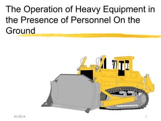 The Operation of Heavy Equipment in
the Presence of Personnel On the
Ground

01/24/14

1

 