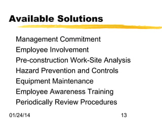 Available Solutions
Management Commitment
Employee Involvement
Pre-construction Work-Site Analysis
Hazard Prevention and Controls
Equipment Maintenance
Employee Awareness Training
Periodically Review Procedures
01/24/14

13

 