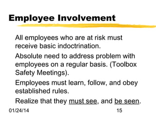 Employee Involvement
All employees who are at risk must
receive basic indoctrination.
Absolute need to address problem with
employees on a regular basis. (Toolbox
Safety Meetings).
Employees must learn, follow, and obey
established rules.
Realize that they must see, and be seen.
01/24/14

15

 