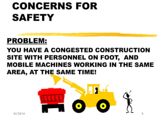 CONCERNS FOR
SAFETY
PROBLEM:
YOU HAVE A CONGESTED CONSTRUCTION
SITE WITH PERSONNEL ON FOOT, AND
MOBILE MACHINES WORKING IN THE SAME
AREA, AT THE SAME TIME!

01/24/14

8

 