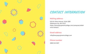 Mailing address
6101 W. Reno Avenue, Suite 1000
Oklahoma City, OK 73127
https://heavyequipmentcollege.com/campuses/oklah
oma-campus/
Email address
info@heavyequipmentcollege.com
Phone number
(888) 616-5447
CONTACT INFORMATION
 