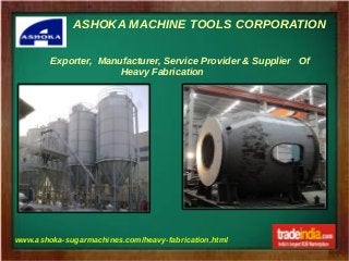 ASHOKA MACHINE TOOLS CORPORATION
www.ashoka-sugarmachines.com/heavy-fabrication.html
Exporter, Manufacturer, Service Provider & Supplier Of
Heavy Fabrication
 