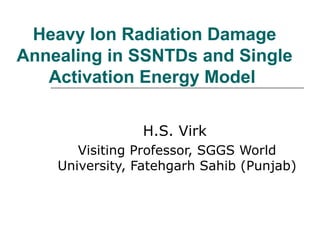 Heavy Ion Radiation Damage
Annealing in SSNTDs and Single
Activation Energy Model
H.S. Virk
Visiting Professor, SGGS World
University, Fatehgarh Sahib (Punjab)
 