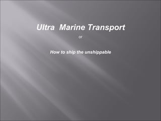 Ultra  Marine Transport or How to ship the unshippable 