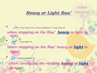 Heavy or Light Raa’
• ‫ر‬ْ‫ص‬ِ‫م‬ Surat Yūsuf:21,99 - Surat Az-Zukhruf:51 - Surat Yūnus:87
when stopping on the Raa’ heavy or light is
right
• ‫ر‬ْ‫ط‬ِ‫ق‬ْ‫ل‬‫ا‬ Surat Saba’:12
when stopping on the Raa’ heavy or light is
right
• ٍ‫ق‬ْ‫ر‬ِ‫ف‬ Surat Ash-Shūraá: 63
when continuing the reading heavy or light
is right.
 