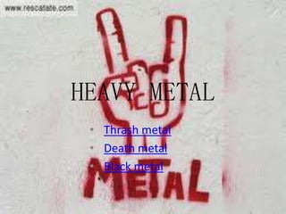 HEAVY METAL
 • Thrash metal
 • Death metal
 • Black metal
 