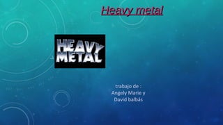 Heavy metalHeavy metal
trabajo de :
Angely Marie y
David balbás
 