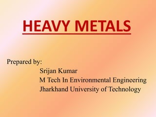 HEAVY METALS
Prepared by:
Srijan Kumar
M Tech In Environmental Engineering
Jharkhand University of Technology
 