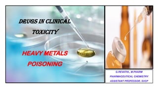 DRUGS IN CLINICAL
TOXICITY
HEAVY METALS
POISONING
G.REVATHI., M.PHARM
PHARMACEUTICAL CHEMISTRY
ASSISTANT PROFESSOR, SVCP
 
