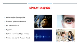 STATE OF NARCOSIS
➢ Patient passes into deep coma
➢ Pupils are contracted → pinpoint
➢ Fall in blood pressure
➢ Dysponea
➢ Reduces heart rate ( 2-4 per minute )
➢ Muscles relaxed and reflexes abolished
 