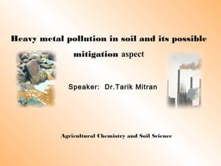 Heavy metal pollution in soil and its possible
mitigation aspect
Speaker: Dr.Tarik Mitran
Agricultural Chemistry and Soil Science
 
