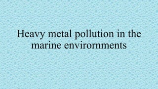 Heavy metal pollution in the
marine envirornments
 