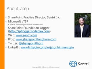 http://spflogger.codeplex.com
     www.sentri.com
     www.sharepointlonghorn.com
        @sharepointlhorn
         www.linkedin.com/in/jasonhimmelstein




                Copyright 2012 © Sentri, Inc. All rights reserved.
 