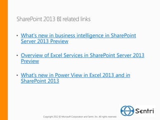 What's new in business intelligence in SharePoint
Server 2013 Preview

Overview of Excel Services in SharePoint Server 2013
Preview

What’s new in Power View in Excel 2013 and in
SharePoint 2013




         Copyright 2012 © Microsoft Corporation and Sentri, Inc. All rights reserved.
 