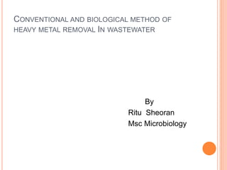 CONVENTIONAL AND BIOLOGICAL METHOD OF
HEAVY METAL REMOVAL IN WASTEWATER
By
Ritu Sheoran
Msc Microbiology
 