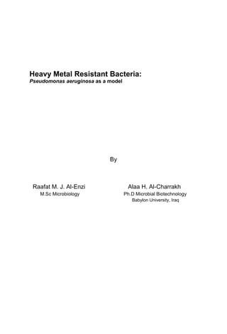 Heavy Metal Resistant Bacteria:
Pseudomonas aeruginosa as a model
By
Raafat M. J. Al-Enzi Alaa H. Al-Charrakh
M.Sc Microbiology Ph.D Microbial Biotechnology
Babylon University, Iraq
 