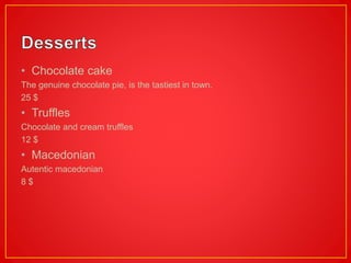 • Chocolate cake
The genuine chocolate pie, is the tastiest in town.
25 $
• Truffles
Chocolate and cream truffles
12 $
• Macedonian
Autentic macedonian
8 $
 