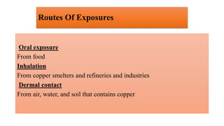 Routes Of Exposures
Oral exposure
From food
Inhalation
From copper smelters and refineries and industries
Dermal contact
From air, water, and soil that contains copper
 