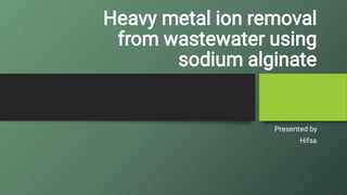 Heavy metal ion removal
from wastewater using
sodium alginate
Presented by
Hifsa
 