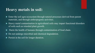Heavy metals in soil:
 Enter the soil agro-ecosystem through natural processes derived from parent
materials, and through...