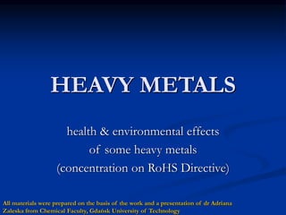 HEAVY METALS
health & environmental effects
of some heavy metals
(concentration on RoHS Directive)
All materials were prepared on the basis of the work and a presentation of dr Adriana
Zaleska from Chemical Faculty, Gdańsk University of Technology
 