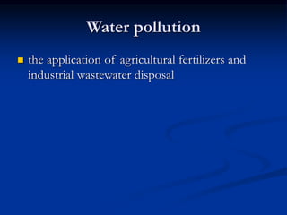 Water pollution
 the application of agricultural fertilizers and
industrial wastewater disposal
 