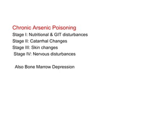 Chronic Arsenic Poisoning
Stage I: Nutritional & GIT disturbances
Stage II: Catarrhal Changes
Stage III: Skin changes
Stage IV: Nervous disturbances
Also Bone Marrow Depression
 